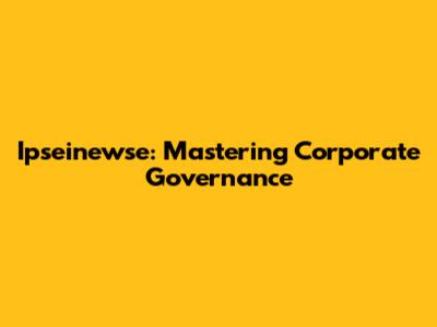 Ipseinewse: Mastering Corporate Governance