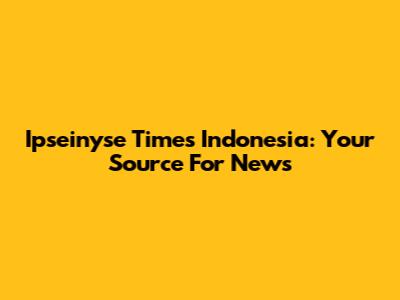 Ipseinyse Times Indonesia: Your Source For News
