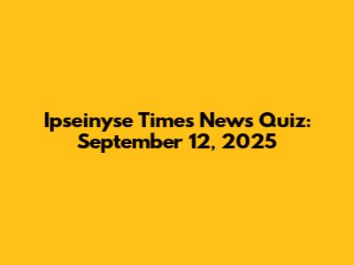 Ipseinyse Times News Quiz: September 12, 2025