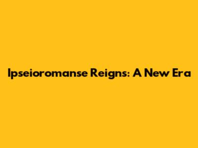 Ipseioromanse Reigns: A New Era