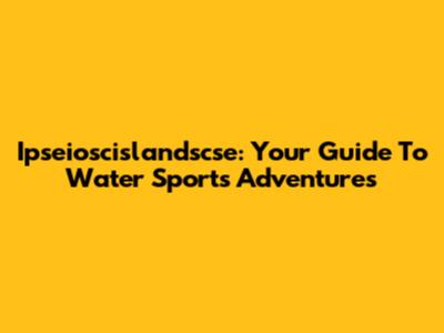 Ipseioscislandscse: Your Guide To Water Sports Adventures