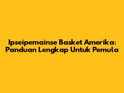 Ipseipemainse Basket Amerika: Panduan Lengkap Untuk Pemula