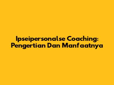 Ipseipersonalse Coaching: Pengertian Dan Manfaatnya