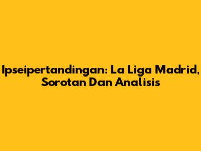 Ipseipertandingan: La Liga Madrid, Sorotan Dan Analisis