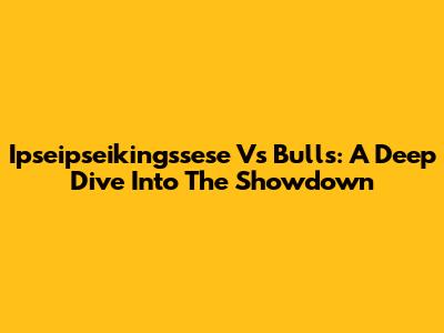 Ipseipseikingssese Vs Bulls: A Deep Dive Into The Showdown