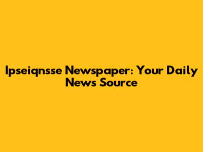 Ipseiqnsse Newspaper: Your Daily News Source
