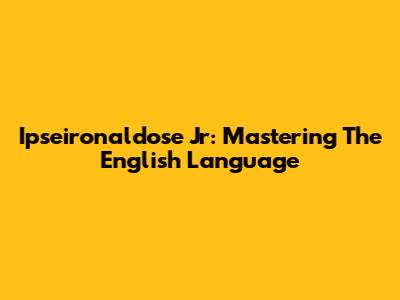 Ipseironaldose Jr: Mastering The English Language