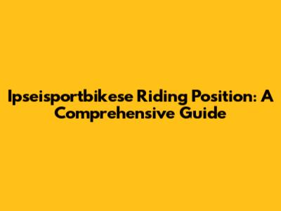 Ipseisportbikese Riding Position: A Comprehensive Guide