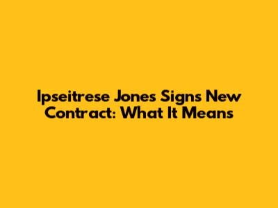 Ipseitrese Jones Signs New Contract: What It Means