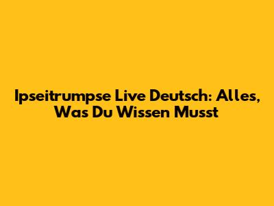 Ipseitrumpse Live Deutsch: Alles, Was Du Wissen Musst
