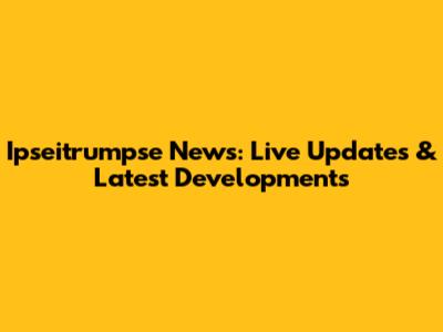 Ipseitrumpse News: Live Updates & Latest Developments