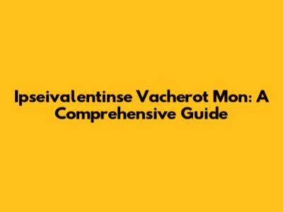 Ipseivalentinse Vacherot Mon: A Comprehensive Guide