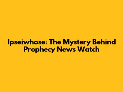 Ipseiwhose: The Mystery Behind Prophecy News Watch
