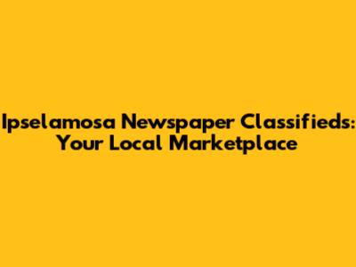 Ipselamosa Newspaper Classifieds: Your Local Marketplace
