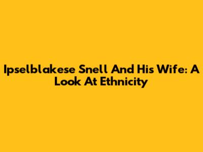 Ipselblakese Snell And His Wife: A Look At Ethnicity