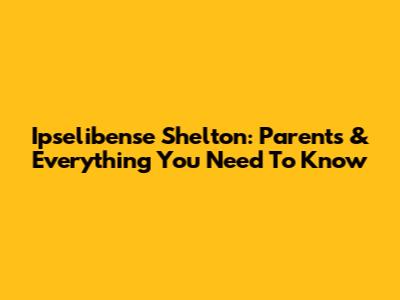 Ipselibense Shelton: Parents & Everything You Need To Know