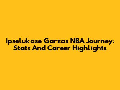 Ipselukase Garza's NBA Journey: Stats And Career Highlights