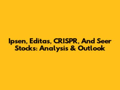 Ipsen, Editas, CRISPR, And Seer Stocks: Analysis & Outlook
