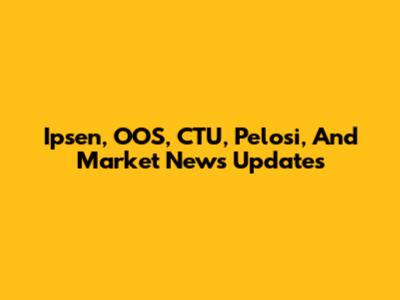 Ipsen, OOS, CTU, Pelosi, And Market News Updates