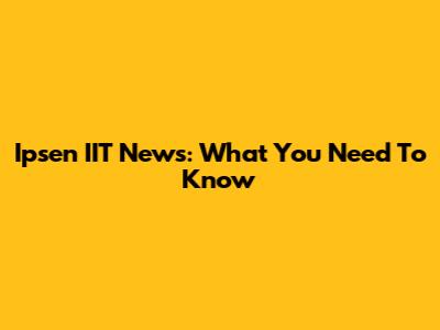 Ipsen IIT News: What You Need To Know