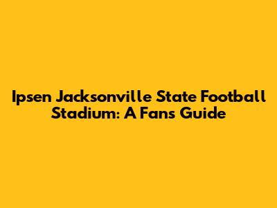 Ipsen Jacksonville State Football Stadium: A Fan's Guide