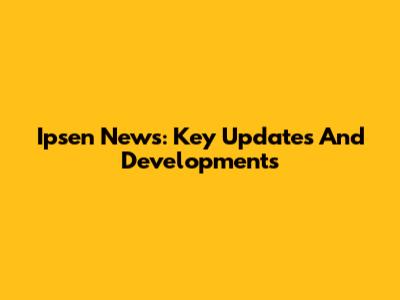 Ipsen News: Key Updates And Developments