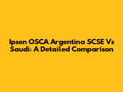 Ipsen OSCA Argentina SCSE Vs Saudi: A Detailed Comparison