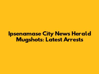 Ipsenamase City News Herald Mugshots: Latest Arrests