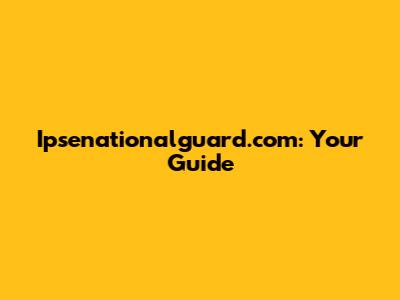 Ipsenationalguard.com: Your Guide