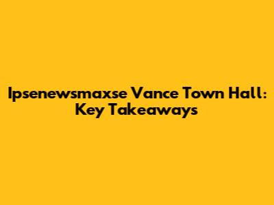 Ipsenewsmaxse Vance Town Hall: Key Takeaways