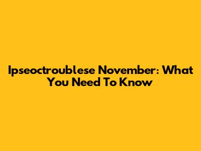 Ipseoctroublese November: What You Need To Know