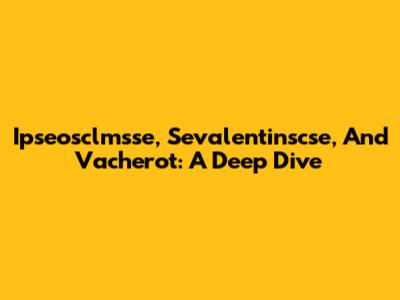 Ipseosclmsse, Sevalentinscse, And Vacherot: A Deep Dive