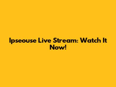 Ipseouse Live Stream: Watch It Now!