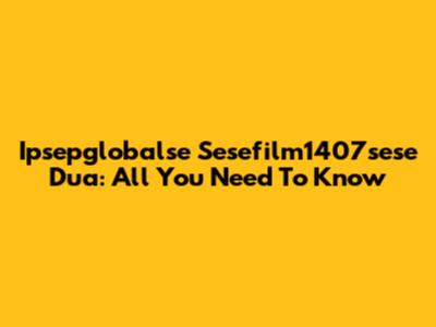 Ipsepglobalse Sesefilm1407sese Dua: All You Need To Know