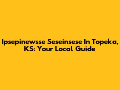 Ipsepinewsse Seseinsese In Topeka, KS: Your Local Guide
