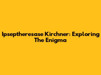 Ipseptheresase Kirchner: Exploring The Enigma