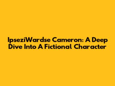 IpseziWardse Cameron: A Deep Dive Into A Fictional Character