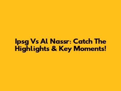 Ipsg Vs Al Nassr: Catch The Highlights & Key Moments!