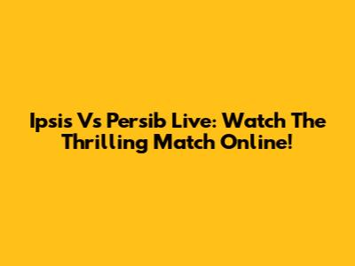 Ipsis Vs Persib Live: Watch The Thrilling Match Online!