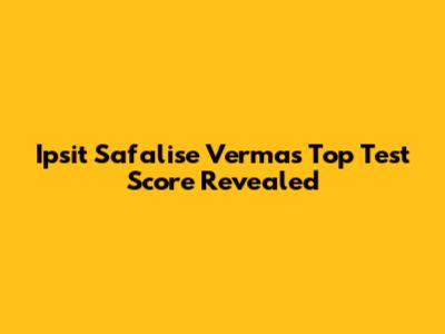 Ipsit Safalise Verma's Top Test Score Revealed
