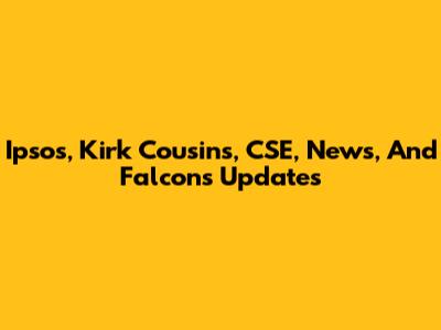 Ipsos, Kirk Cousins, CSE, News, And Falcons Updates
