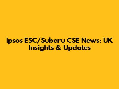 Ipsos ESC/Subaru CSE News: UK Insights & Updates