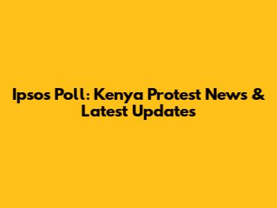 Ipsos Poll: Kenya Protest News & Latest Updates