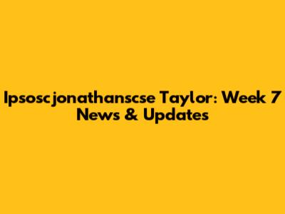 Ipsoscjonathanscse Taylor: Week 7 News & Updates