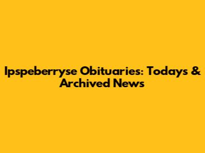 Ipspeberryse Obituaries: Today's & Archived News