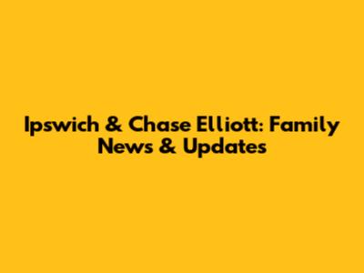 Ipswich & Chase Elliott: Family News & Updates