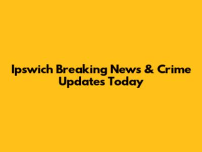 Ipswich Breaking News & Crime Updates Today