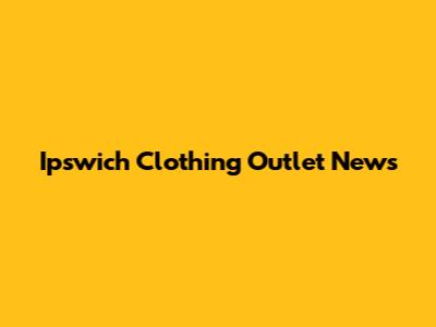 Ipswich Clothing Outlet News