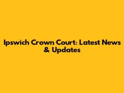 Ipswich Crown Court: Latest News & Updates