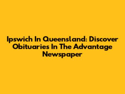 Ipswich In Queensland: Discover Obituaries In The Advantage Newspaper